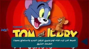 اضبط الآن تردد قناة توم وجيري كرتون الجديد واستمتع بصوت الضحك الشيق